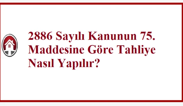 2886 Sayılı Kanunun 75. Maddesine Göre Tahliye Nasıl Yapılır?