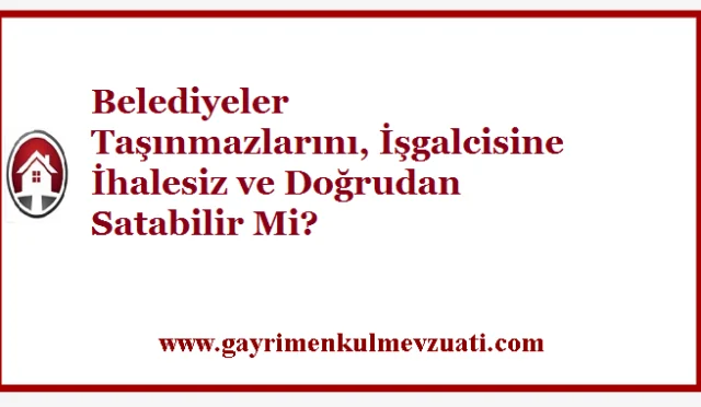 Belediyeler Taşınmazlarını, İşgalcisine İhalesiz ve Doğrudan Satabilir Mi?